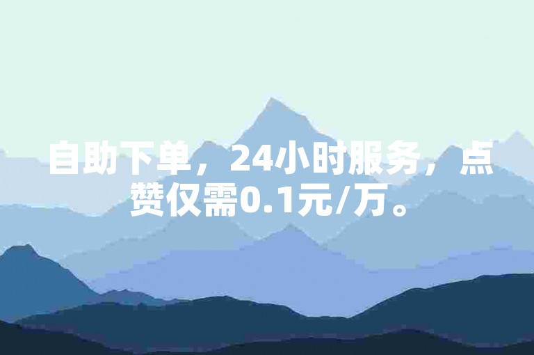 自助下单，24小时服务，点赞仅需0.1元/万。