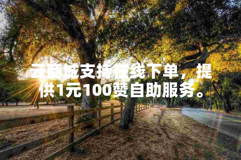 云商城支持在线下单，提供1元100赞自助服务。