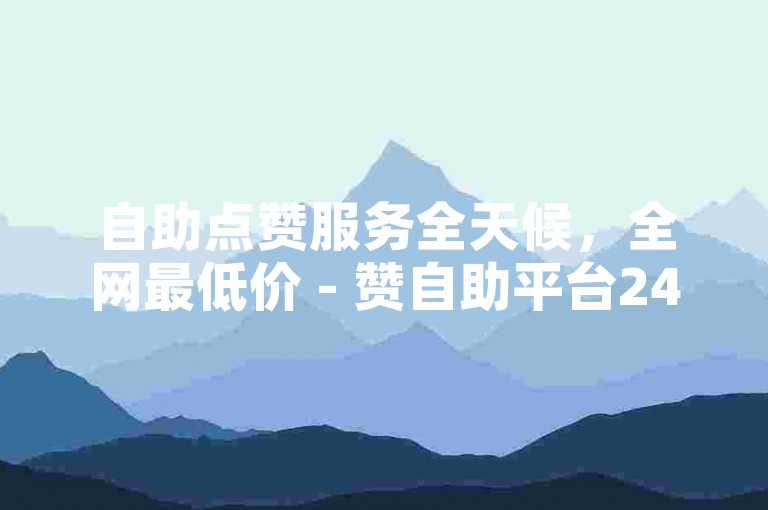 自助点赞服务全天候，全网最低价 - 赞自助平台24小时在线。