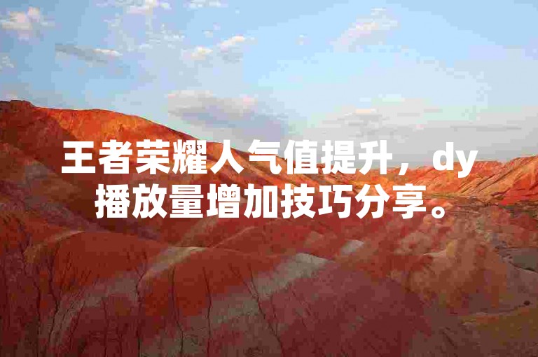 王者荣耀人气值提升，dy播放量增加技巧分享。