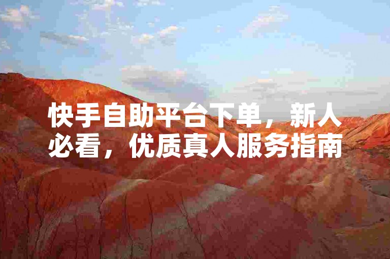 快手自助平台下单，新人必看，优质真人服务指南！