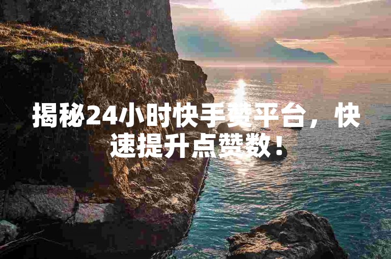 揭秘24小时快手赞平台，快速提升点赞数！