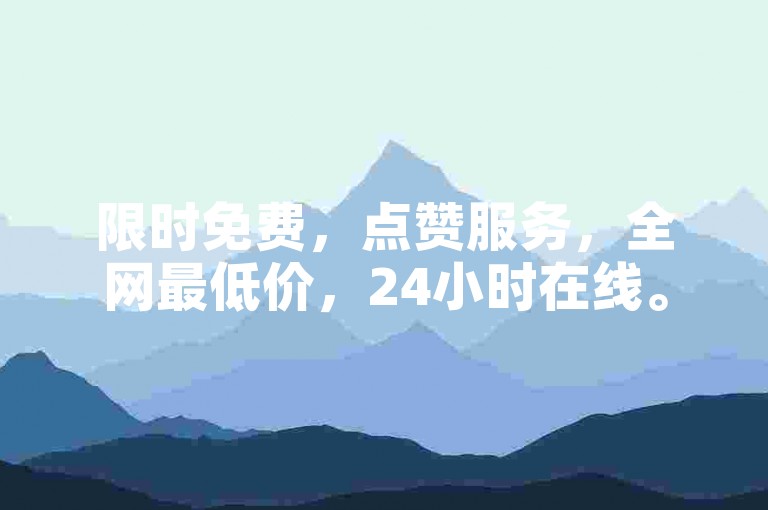 限时免费，点赞服务，全网最低价，24小时在线。