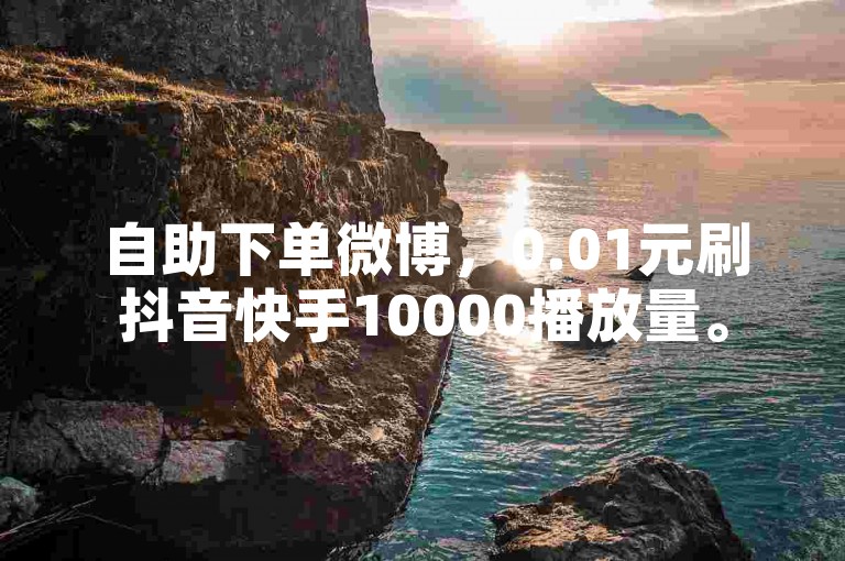 自助下单微博，0.01元刷抖音快手10000播放量。
