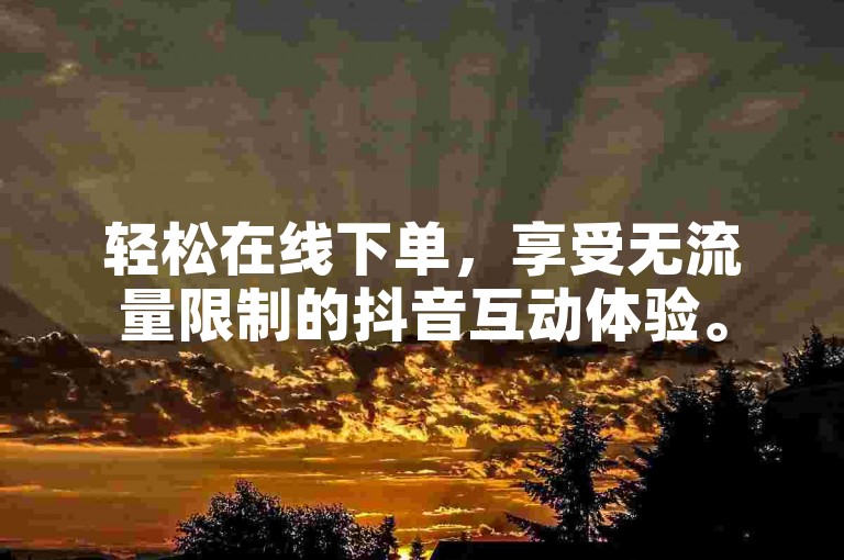 轻松在线下单，享受无流量限制的抖音互动体验。