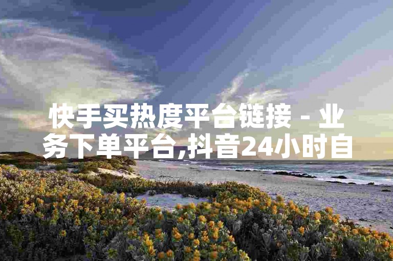 快手买热度平台链接 - 业务下单平台,抖音24小时自助服务平台 - 自助下单平台