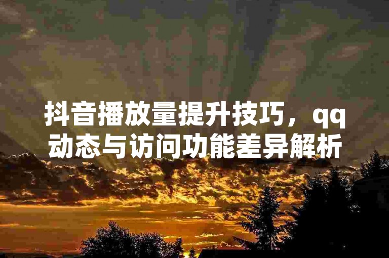 抖音播放量提升技巧，qq动态与访问功能差异解析。