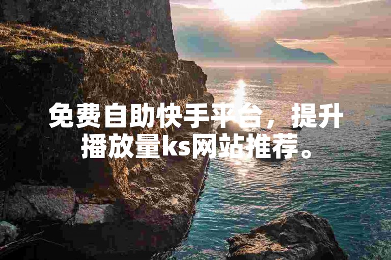 免费自助快手平台，提升播放量ks网站推荐。