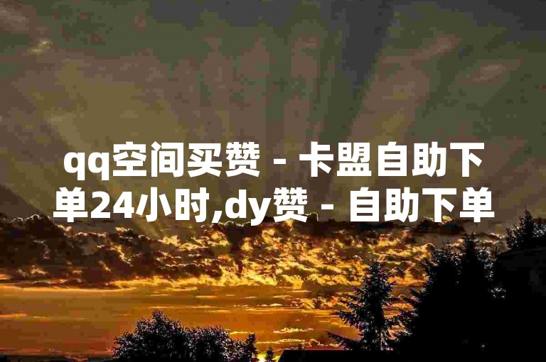 qq空间买赞 - 卡盟自助下单24小时,dy赞 - 自助下单平台10个赞