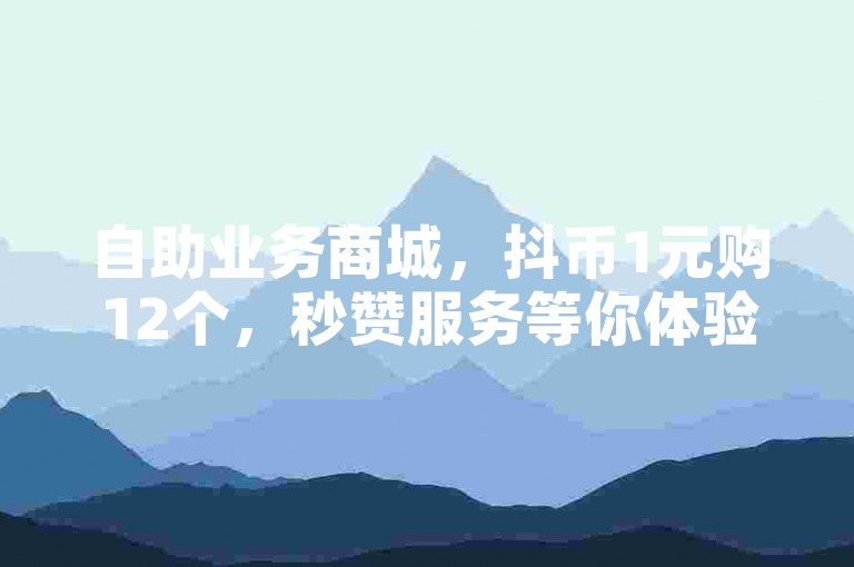 自助业务商城，抖币1元购12个，秒赞服务等你体验。
