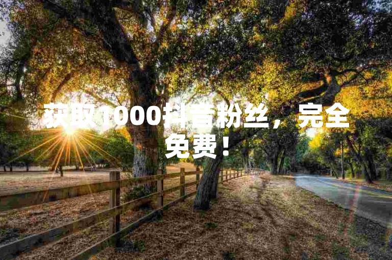 获取1000抖音粉丝，完全免费！