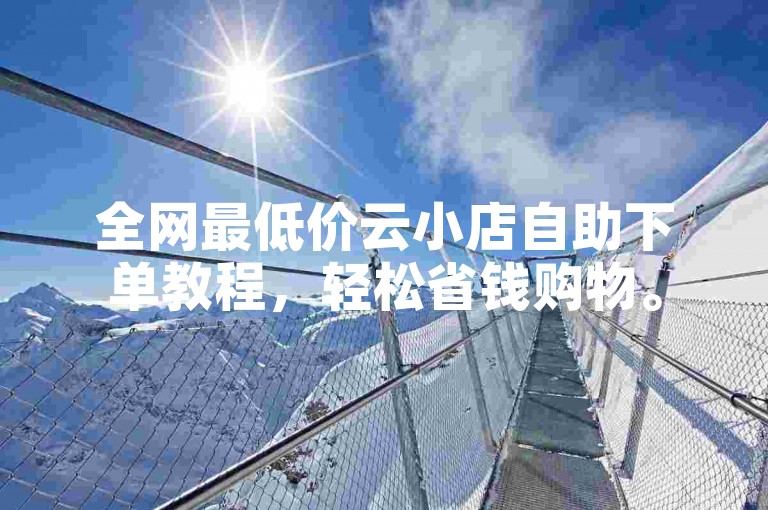 全网最低价云小店自助下单教程，轻松省钱购物。