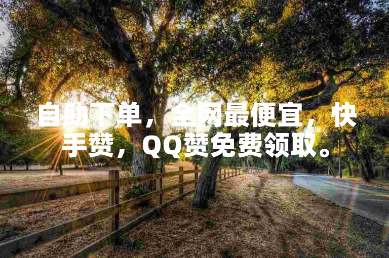 自助下单，全网最便宜，快手赞，QQ赞免费领取。