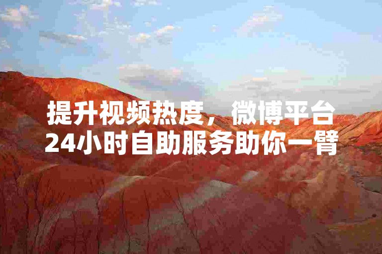 提升视频热度，微博平台24小时自助服务助你一臂之力。