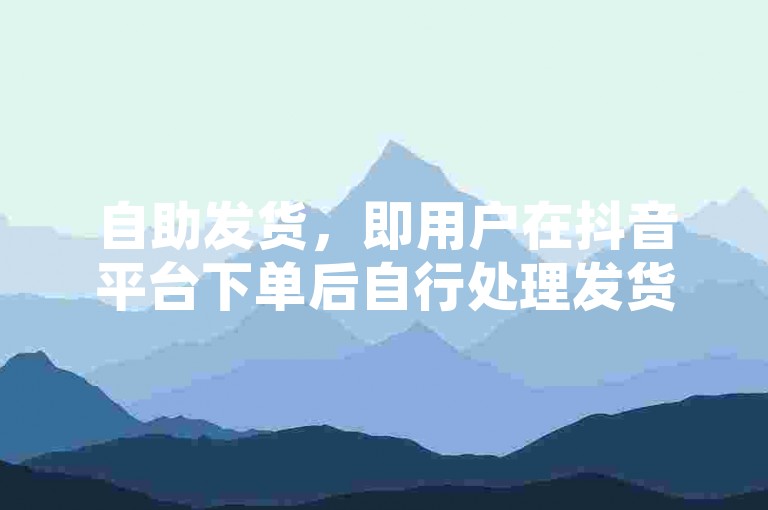 自助发货，即用户在抖音平台下单后自行处理发货流程。
