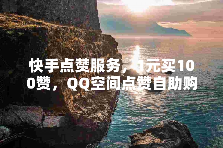 快手点赞服务，1元买100赞，QQ空间点赞自助购买平台。
