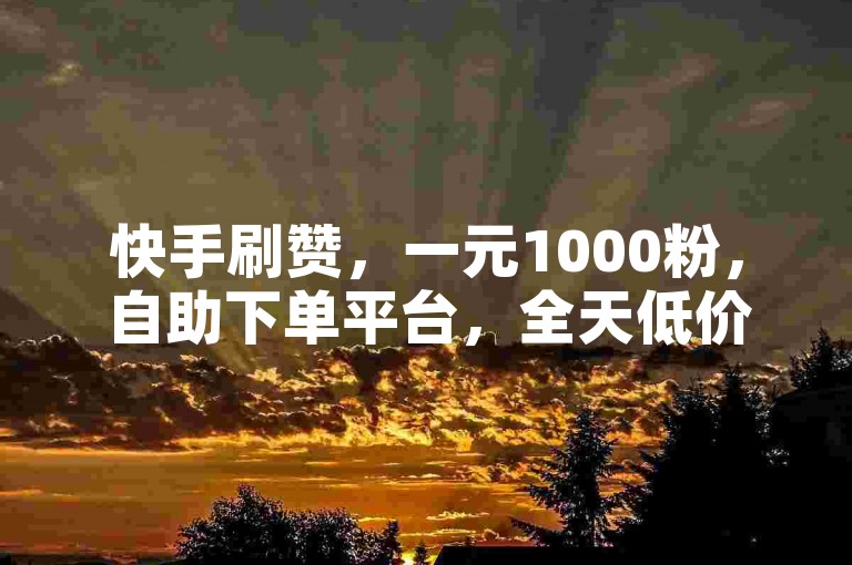 快手刷赞，一元1000粉，自助下单平台，全天低价服务。