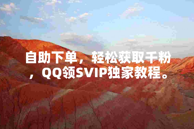 自助下单，轻松获取千粉，QQ领SVIP独家教程。