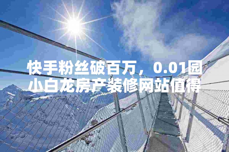 快手粉丝破百万，0.01园小白龙房产装修网站值得一看。