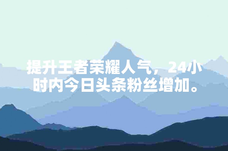提升王者荣耀人气，24小时内今日头条粉丝增加。