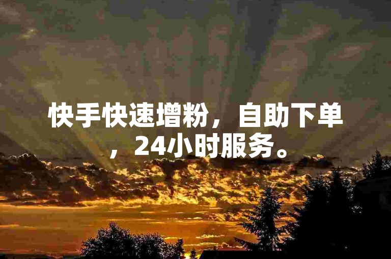 快手快速增粉，自助下单，24小时服务。