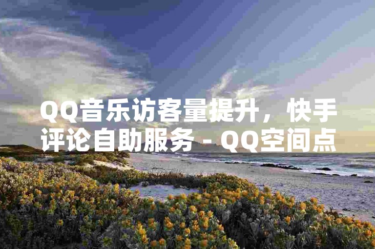 QQ音乐访客量提升，快手评论自助服务 - QQ空间点赞平台。