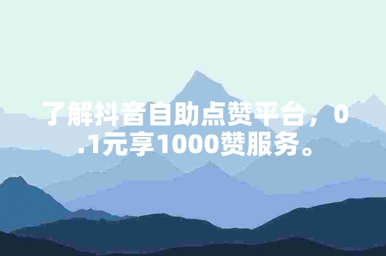 了解抖音自助点赞平台，0.1元享1000赞服务。
