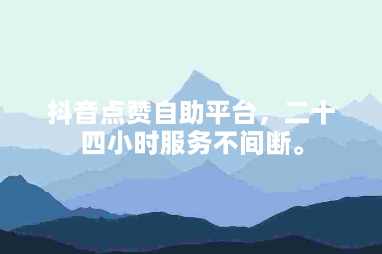 抖音点赞自助平台，二十四小时服务不间断。