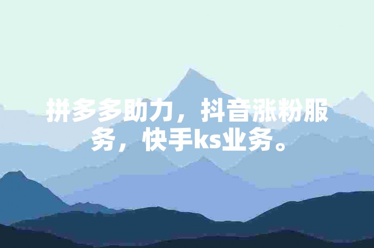 拼多多助力，抖音涨粉服务，快手ks业务。