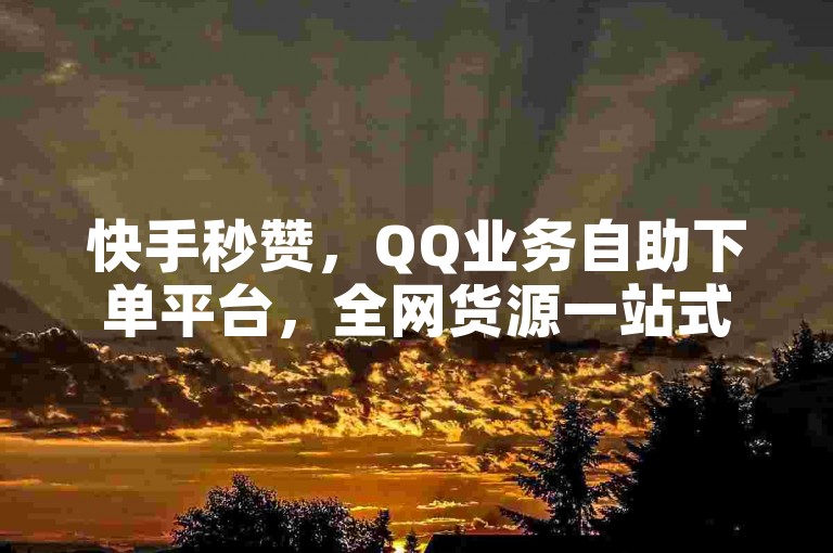 快手秒赞，QQ业务自助下单平台，全网货源一站式服务。