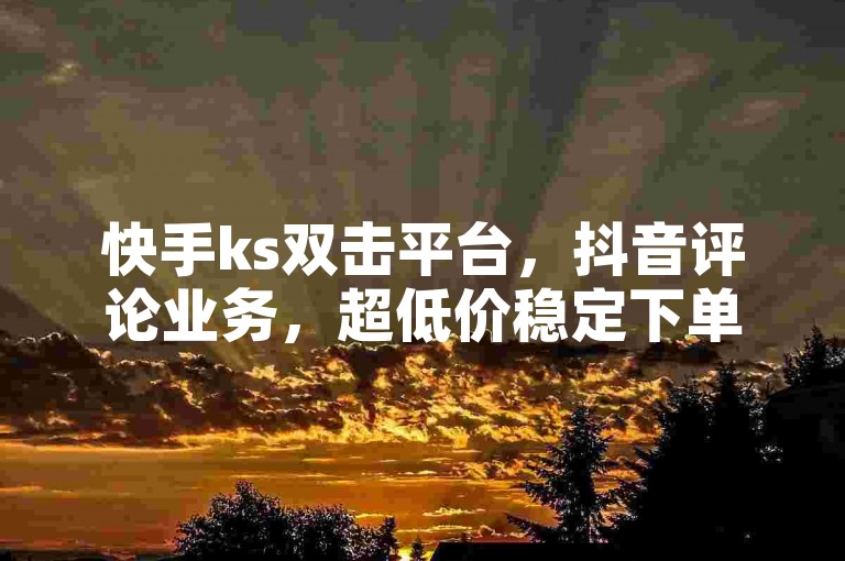 快手ks双击平台，抖音评论业务，超低价稳定下单。