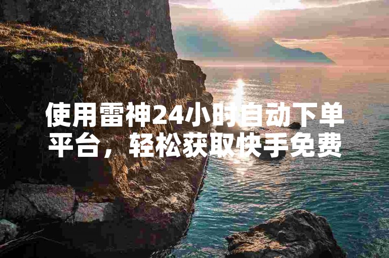 使用雷神24小时自动下单平台，轻松获取快手免费双击评论。