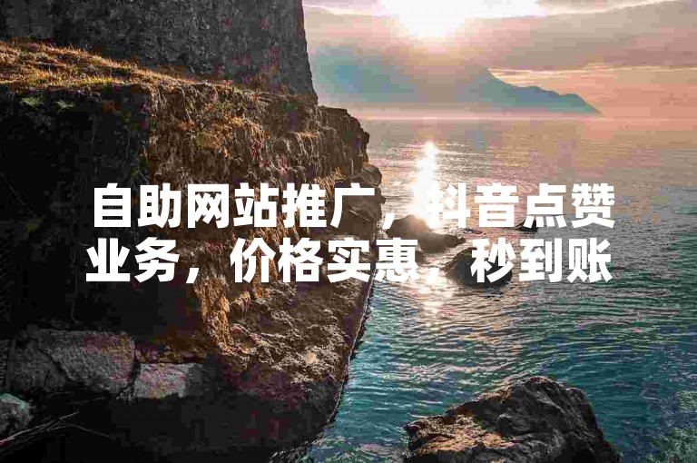 自助网站推广，抖音点赞业务，价格实惠，秒到账。