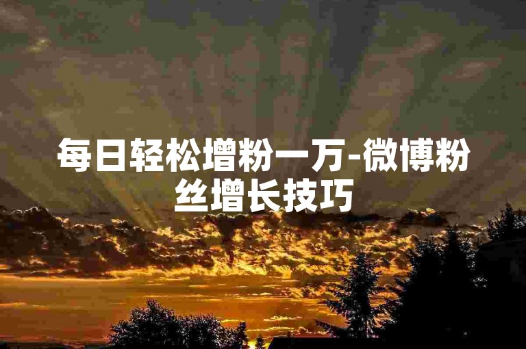 每日轻松增粉一万-微博粉丝增长技巧
