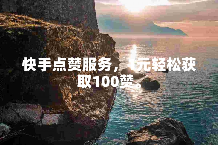 快手点赞服务，1元轻松获取100赞。