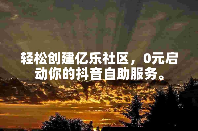 轻松创建亿乐社区，0元启动你的抖音自助服务。