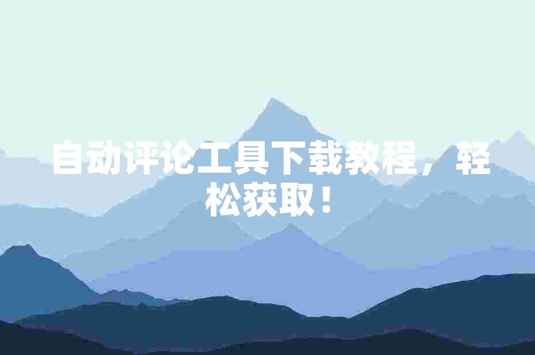 自动评论工具下载教程，轻松获取！