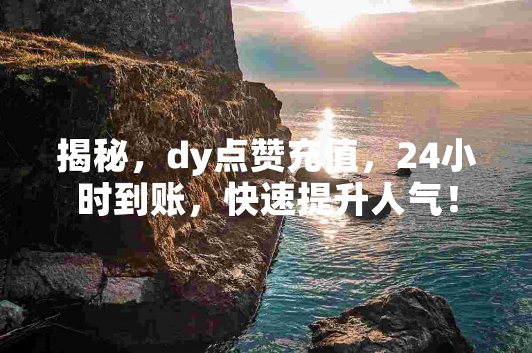 揭秘，dy点赞充值，24小时到账，快速提升人气！