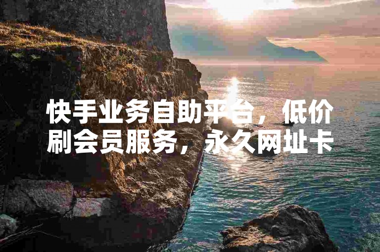 快手业务自助平台，低价刷会员服务，永久网址卡盟。