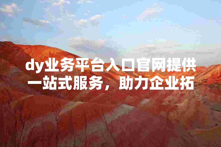 dy业务平台入口官网提供一站式服务，助力企业拓展市场。