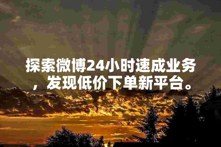 探索微博24小时速成业务，发现低价下单新平台。