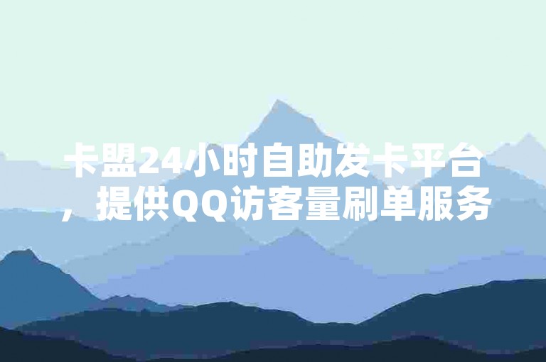 卡盟24小时自助发卡平台，提供QQ访客量刷单服务。