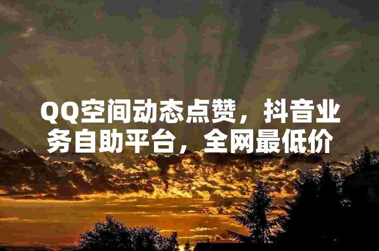 QQ空间动态点赞，抖音业务自助平台，全网最低价。