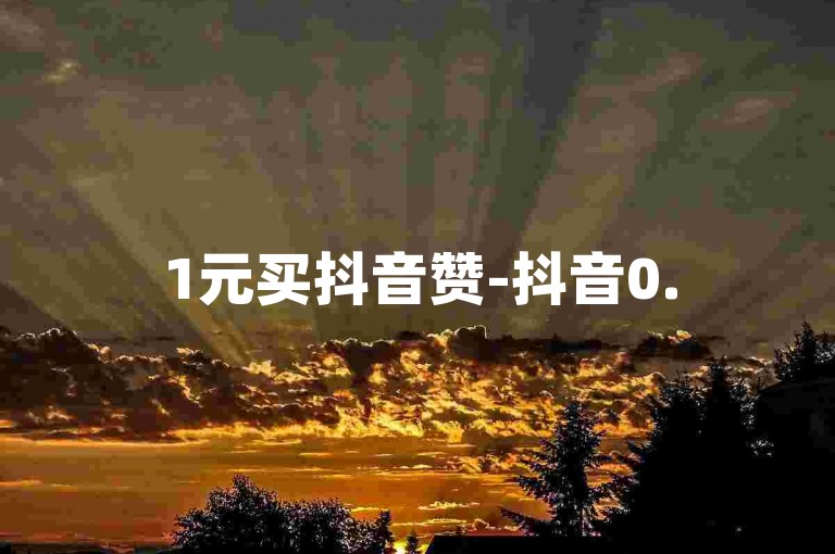 1元买抖音赞-抖音0.5元1000个赞如何增加？