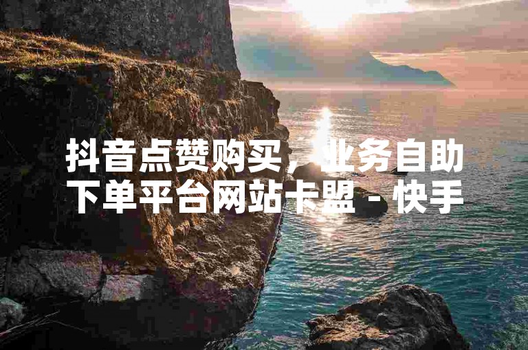 抖音点赞购买，业务自助下单平台网站卡盟 - 快手业务平台网站