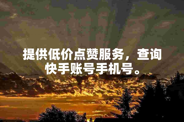 提供低价点赞服务，查询快手账号手机号。