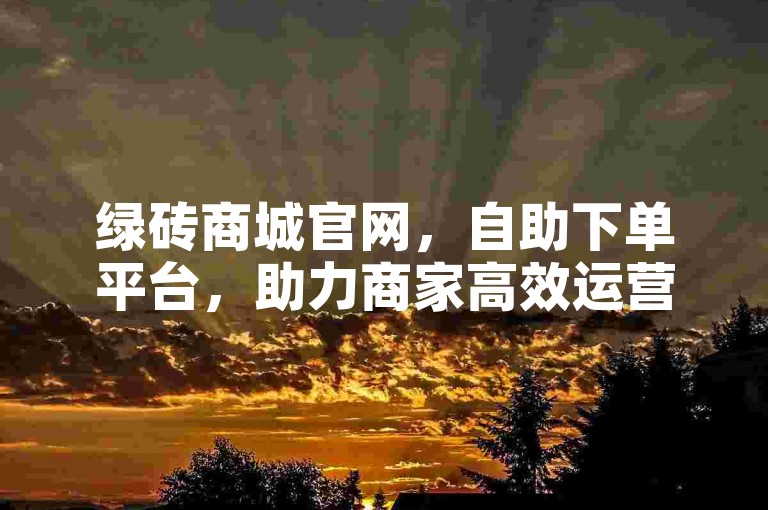 绿砖商城官网，自助下单平台，助力商家高效运营。