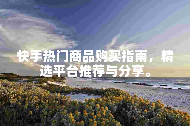 快手热门商品购买指南，精选平台推荐与分享。