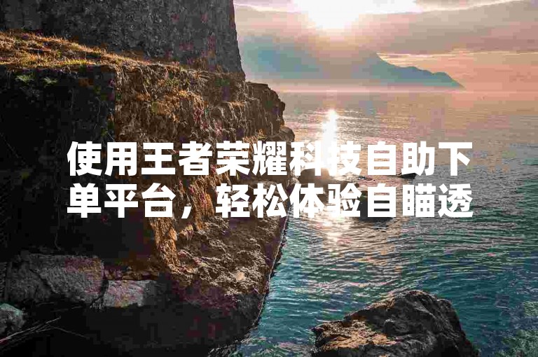 使用王者荣耀科技自助下单平台，轻松体验自瞄透视功能。