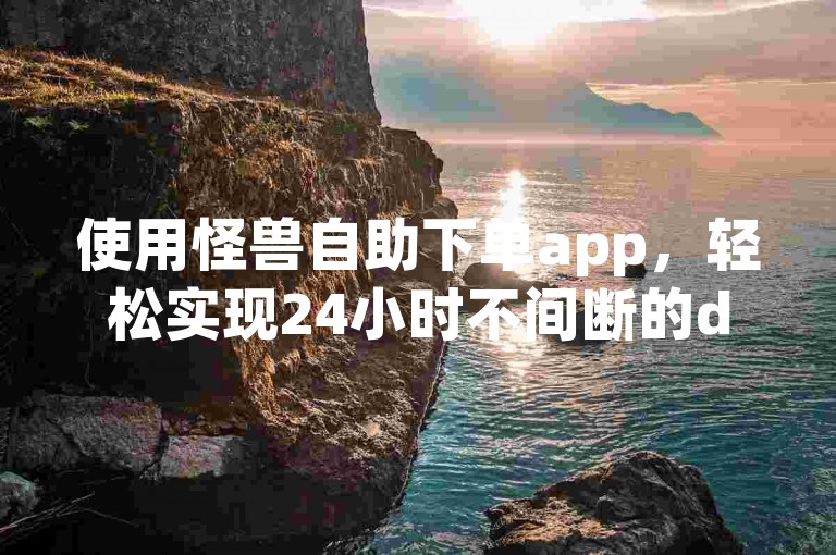 使用怪兽自助下单app，轻松实现24小时不间断的dy业务自助操作。